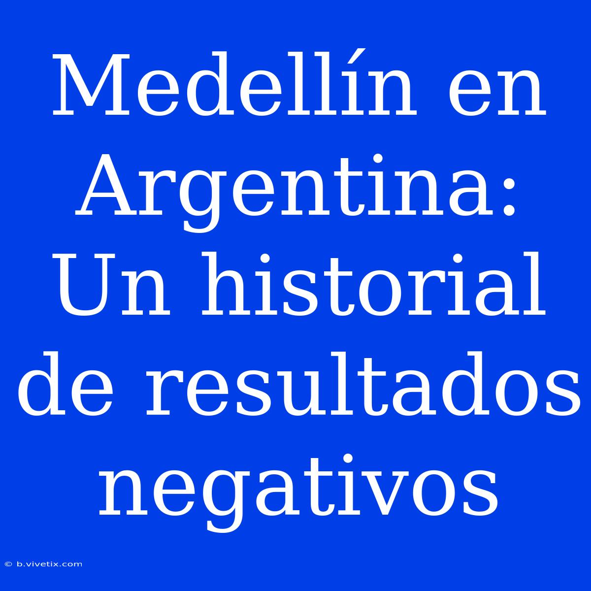 Medellín En Argentina: Un Historial De Resultados Negativos