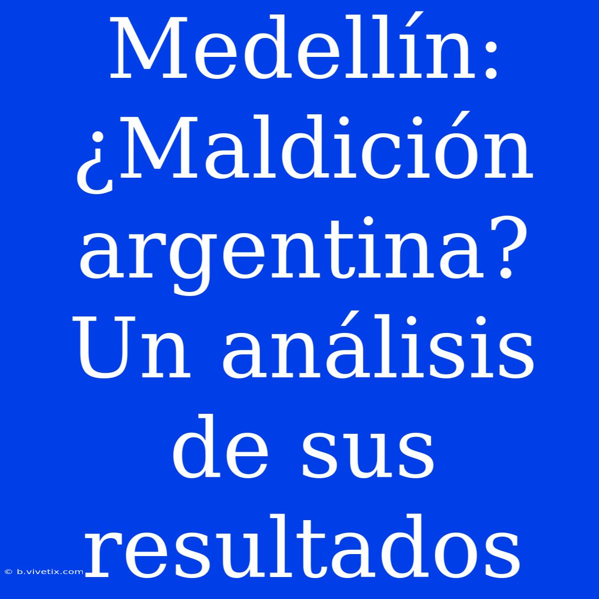 Medellín: ¿Maldición Argentina? Un Análisis De Sus Resultados