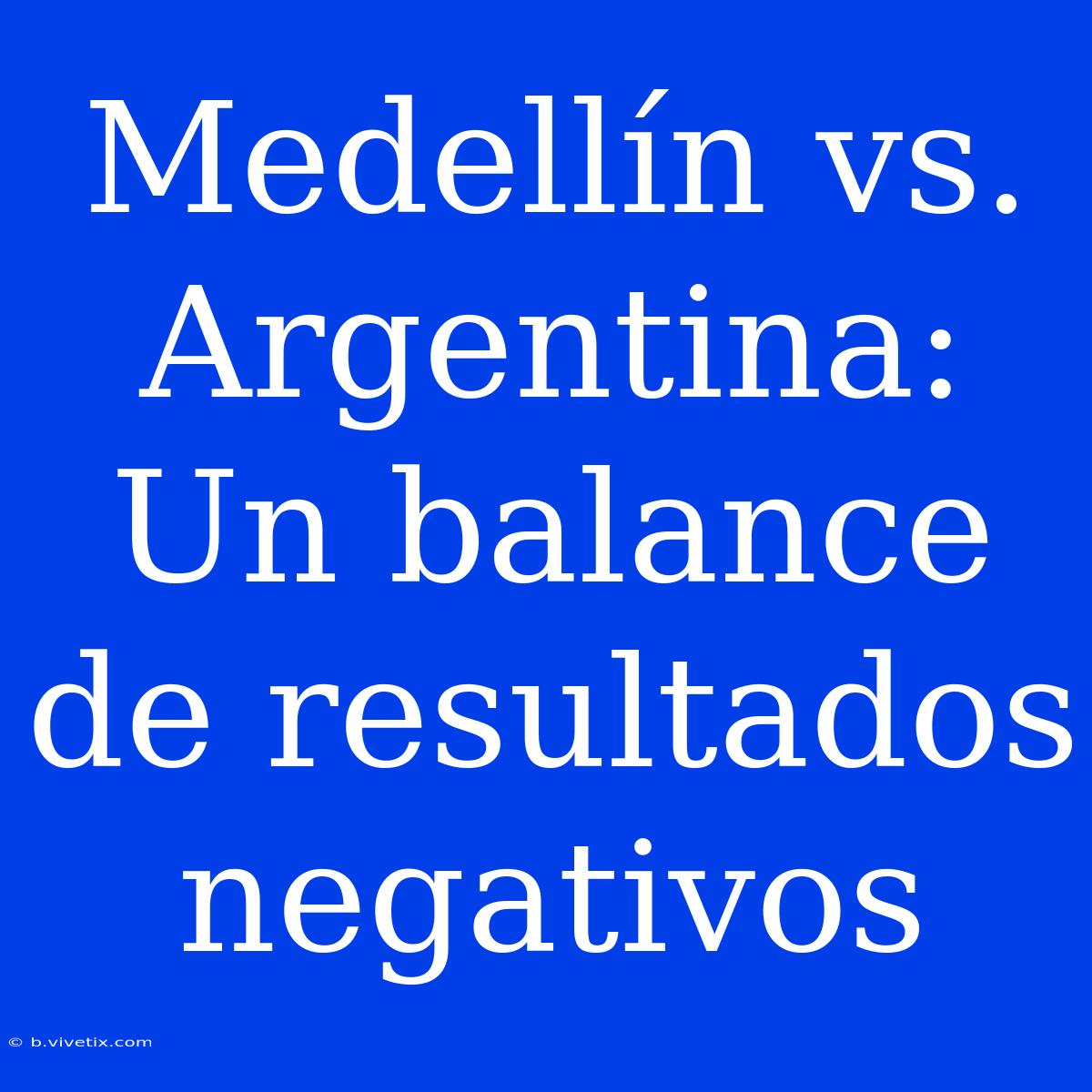 Medellín Vs. Argentina: Un Balance De Resultados Negativos 