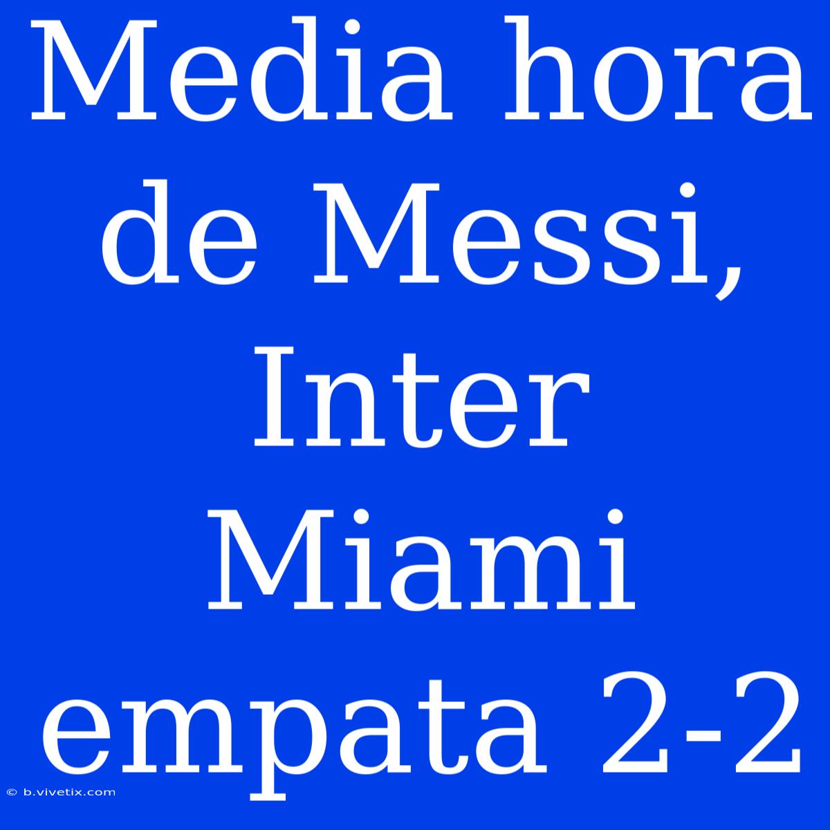 Media Hora De Messi, Inter Miami Empata 2-2