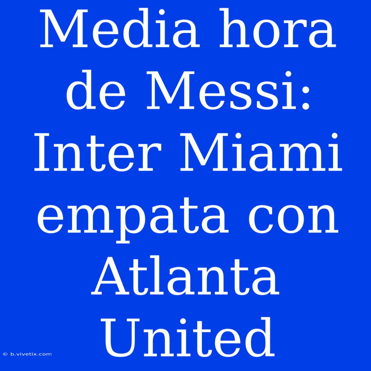 Media Hora De Messi: Inter Miami Empata Con Atlanta United 