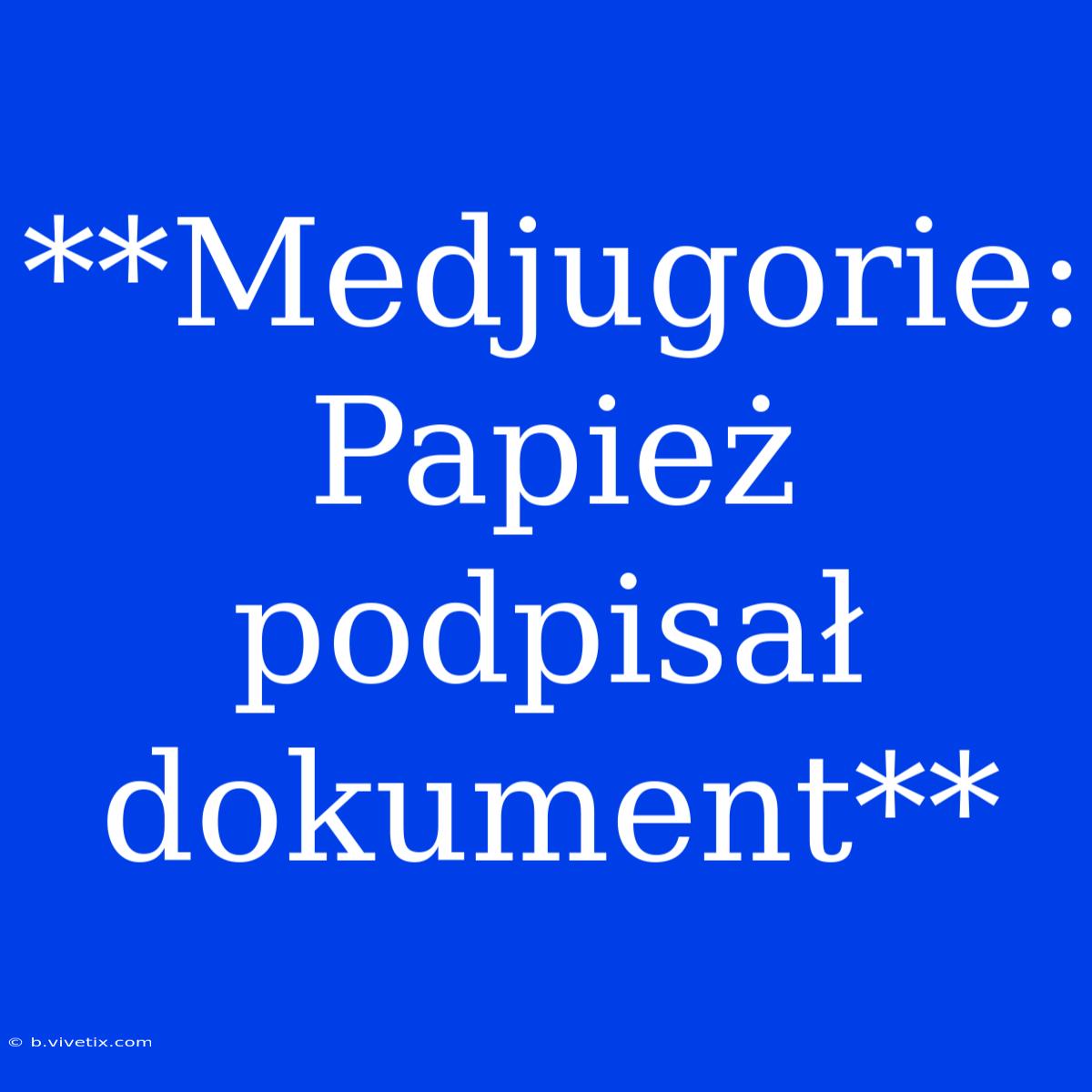 **Medjugorie: Papież Podpisał Dokument**