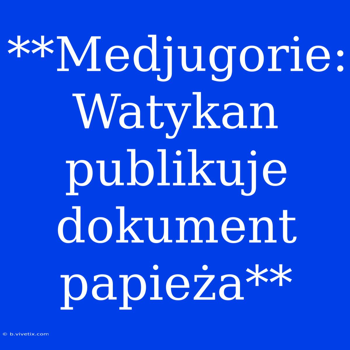 **Medjugorie: Watykan Publikuje Dokument Papieża**