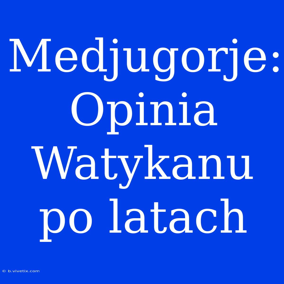 Medjugorje: Opinia Watykanu Po Latach