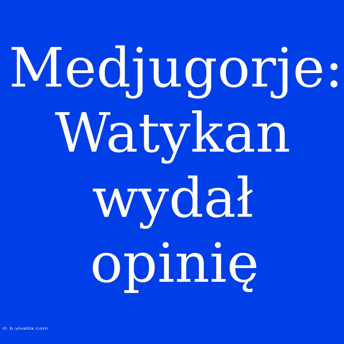 Medjugorje: Watykan Wydał Opinię