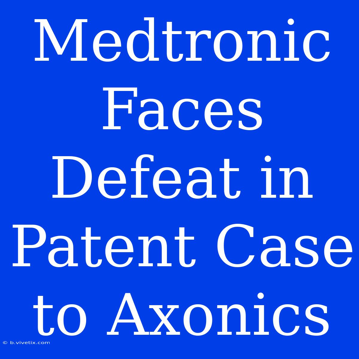 Medtronic Faces Defeat In Patent Case To Axonics 