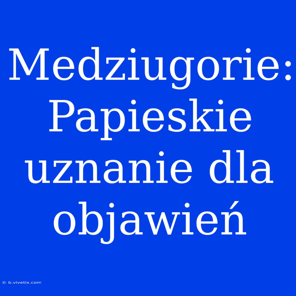 Medziugorie: Papieskie Uznanie Dla Objawień