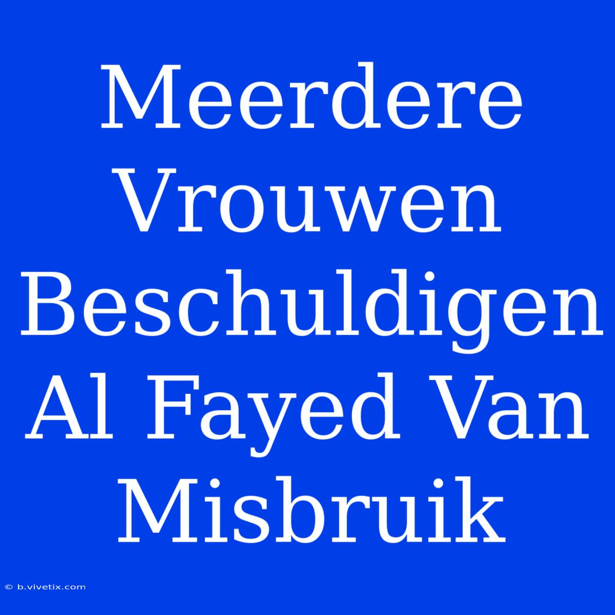 Meerdere Vrouwen Beschuldigen Al Fayed Van Misbruik 