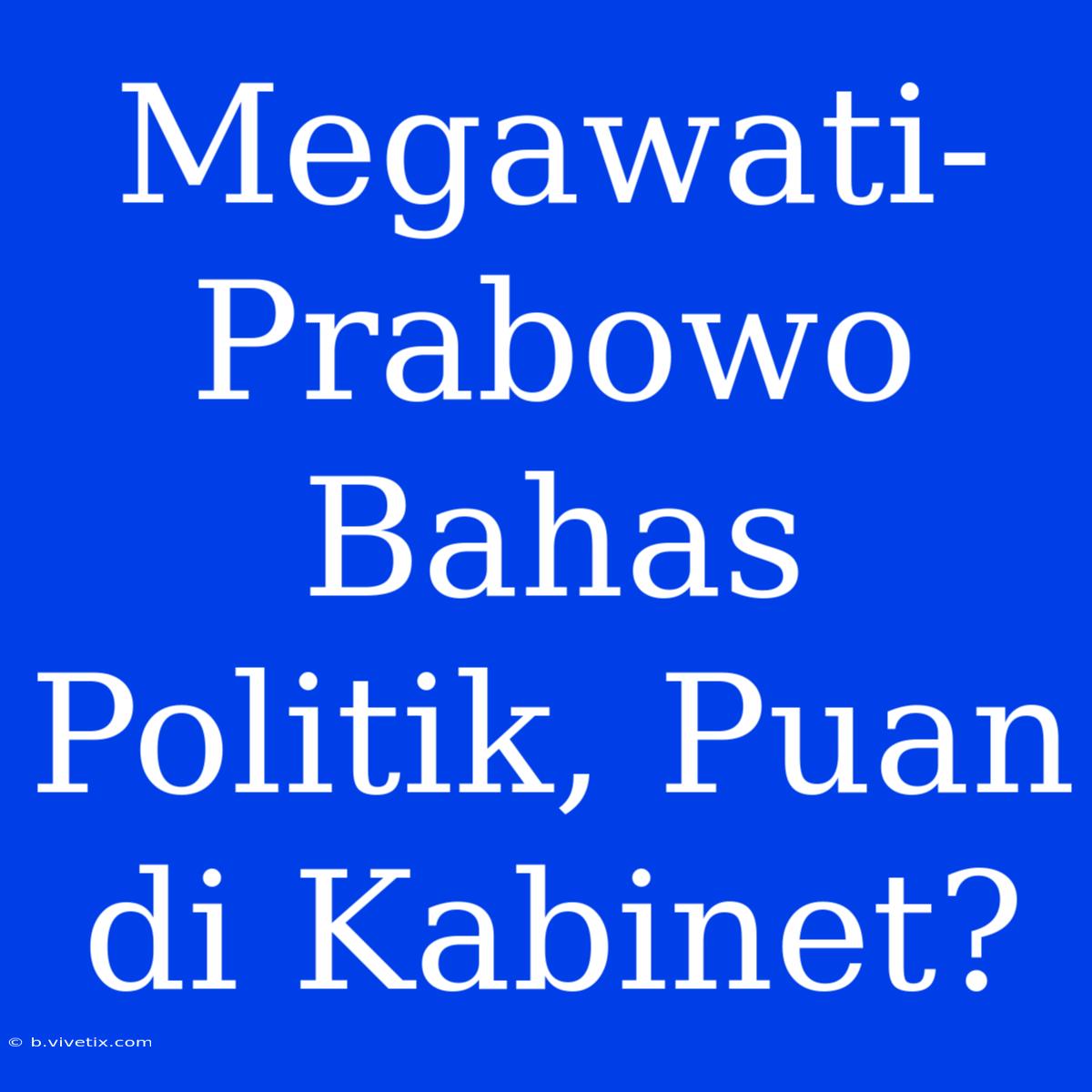 Megawati-Prabowo Bahas Politik, Puan Di Kabinet?