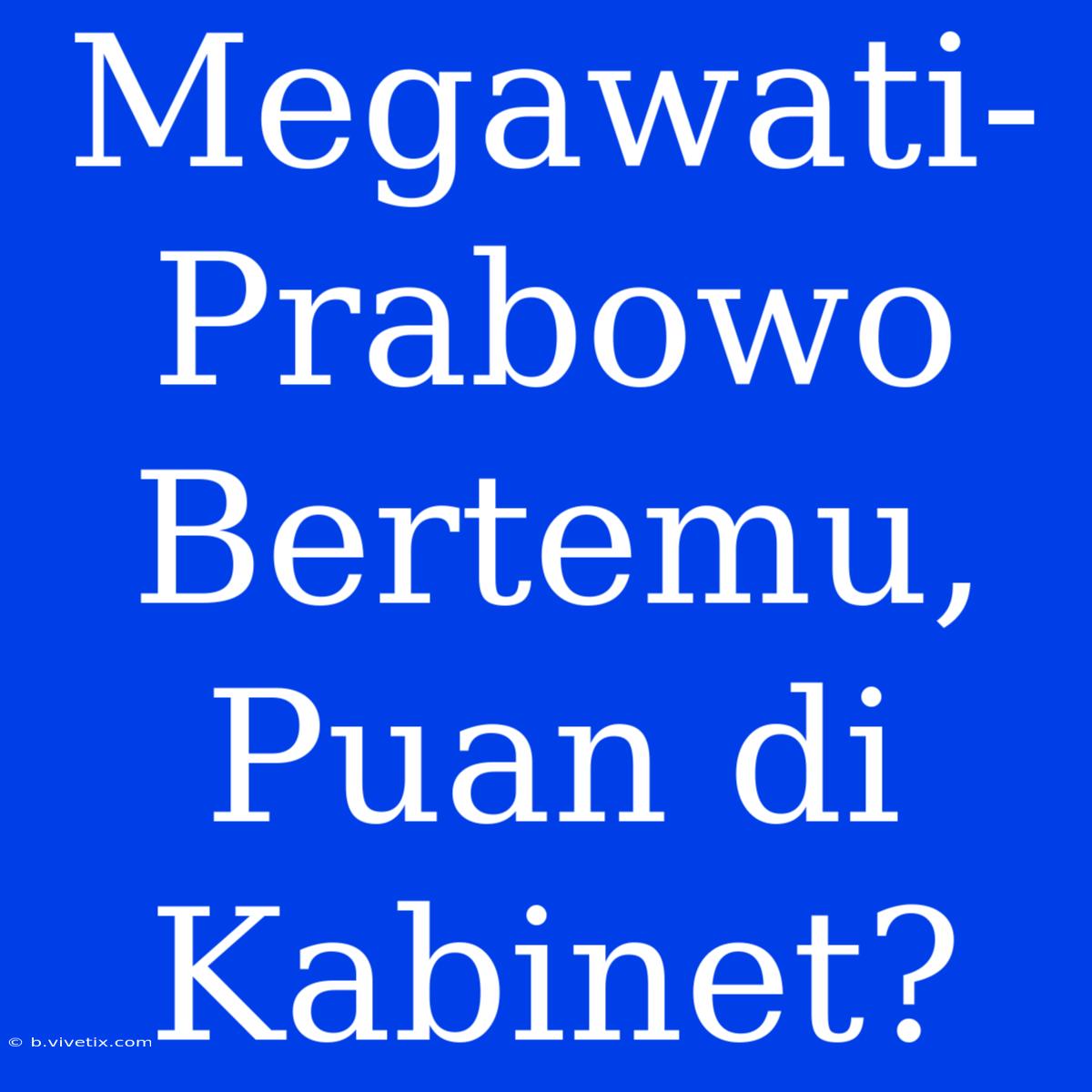 Megawati-Prabowo Bertemu, Puan Di Kabinet?