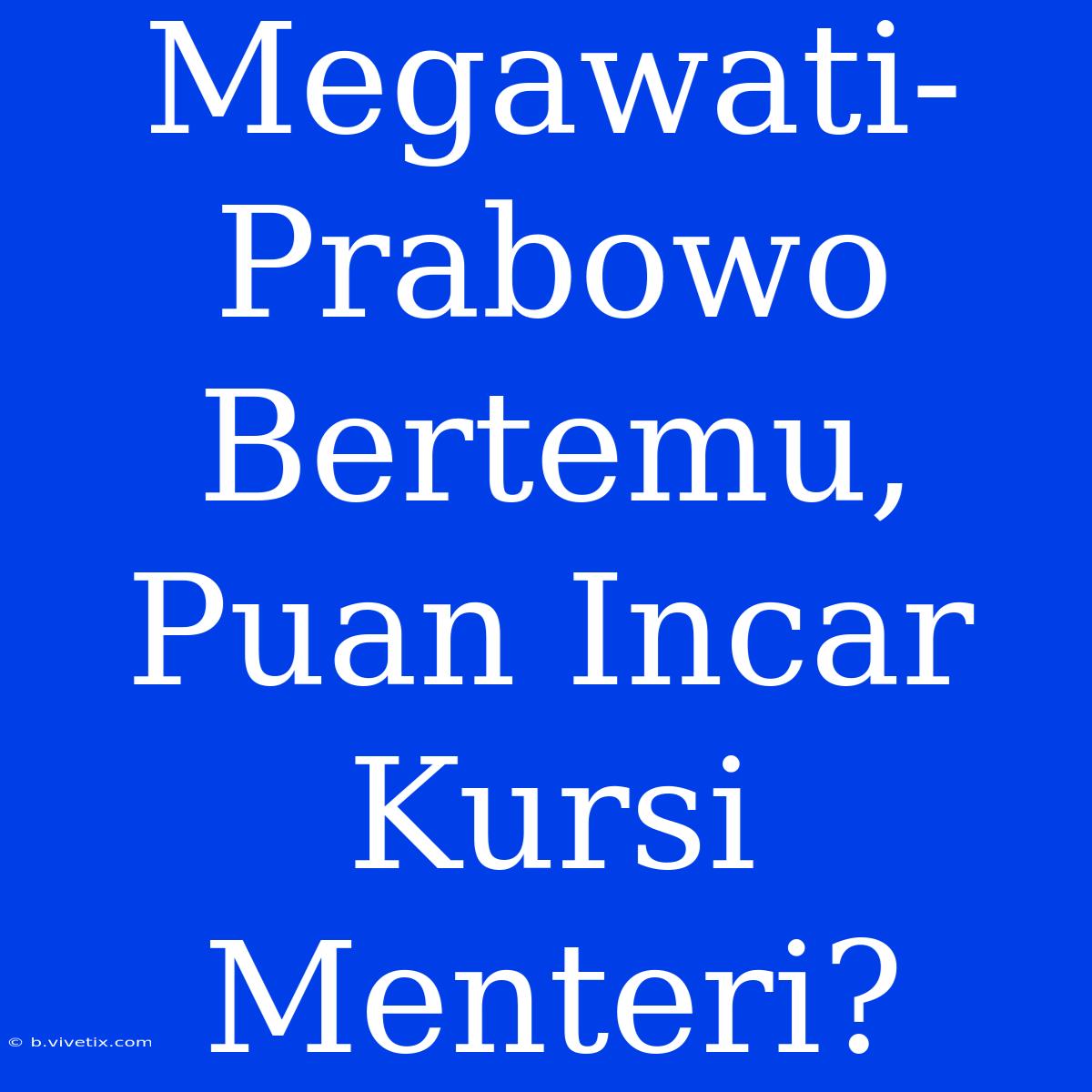 Megawati-Prabowo Bertemu, Puan Incar Kursi Menteri?