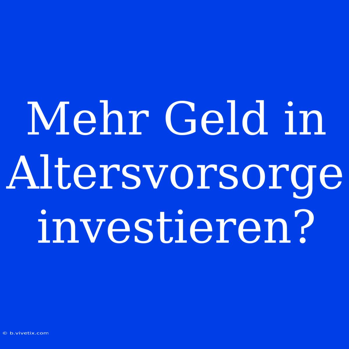 Mehr Geld In Altersvorsorge Investieren?