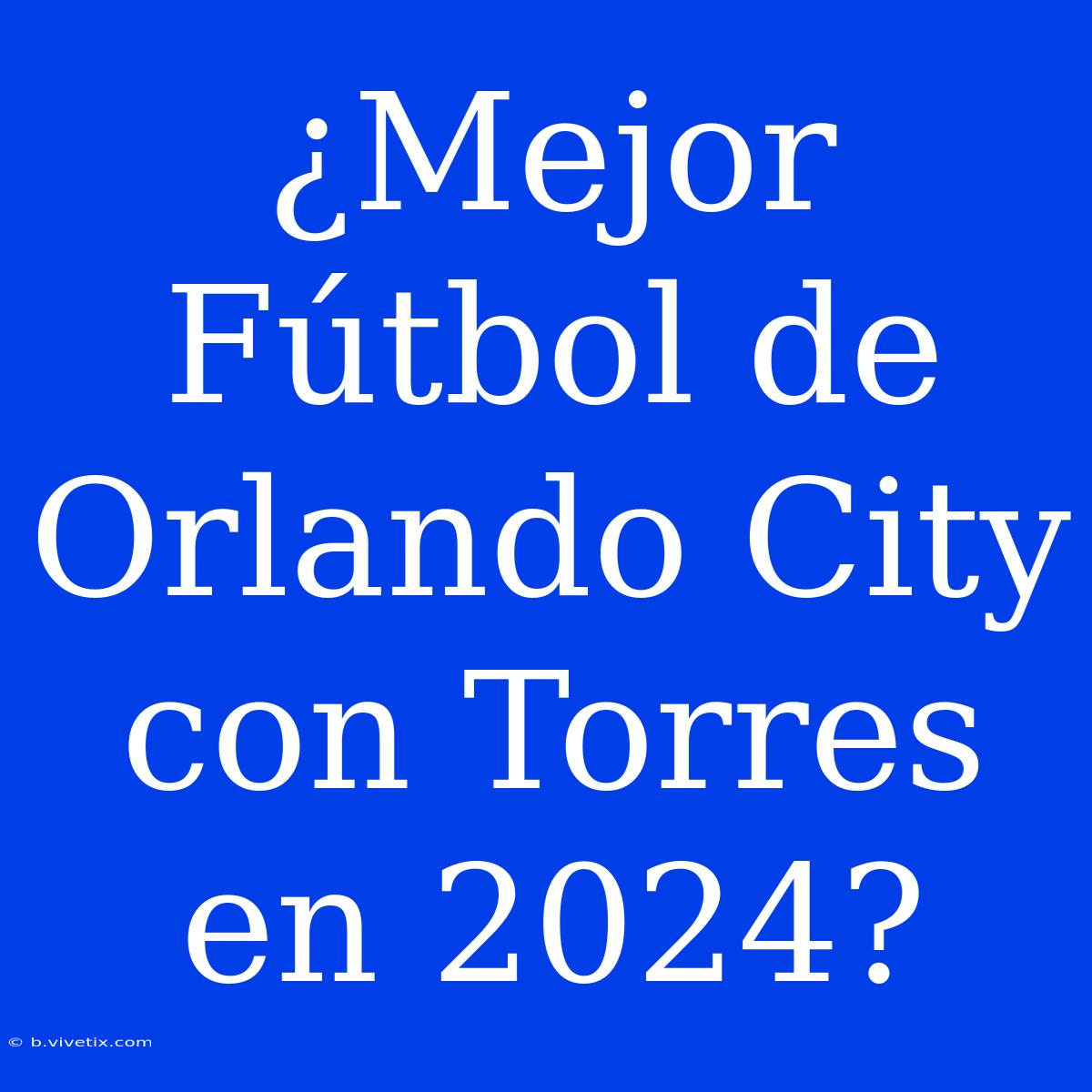 ¿Mejor Fútbol De Orlando City Con Torres En 2024?