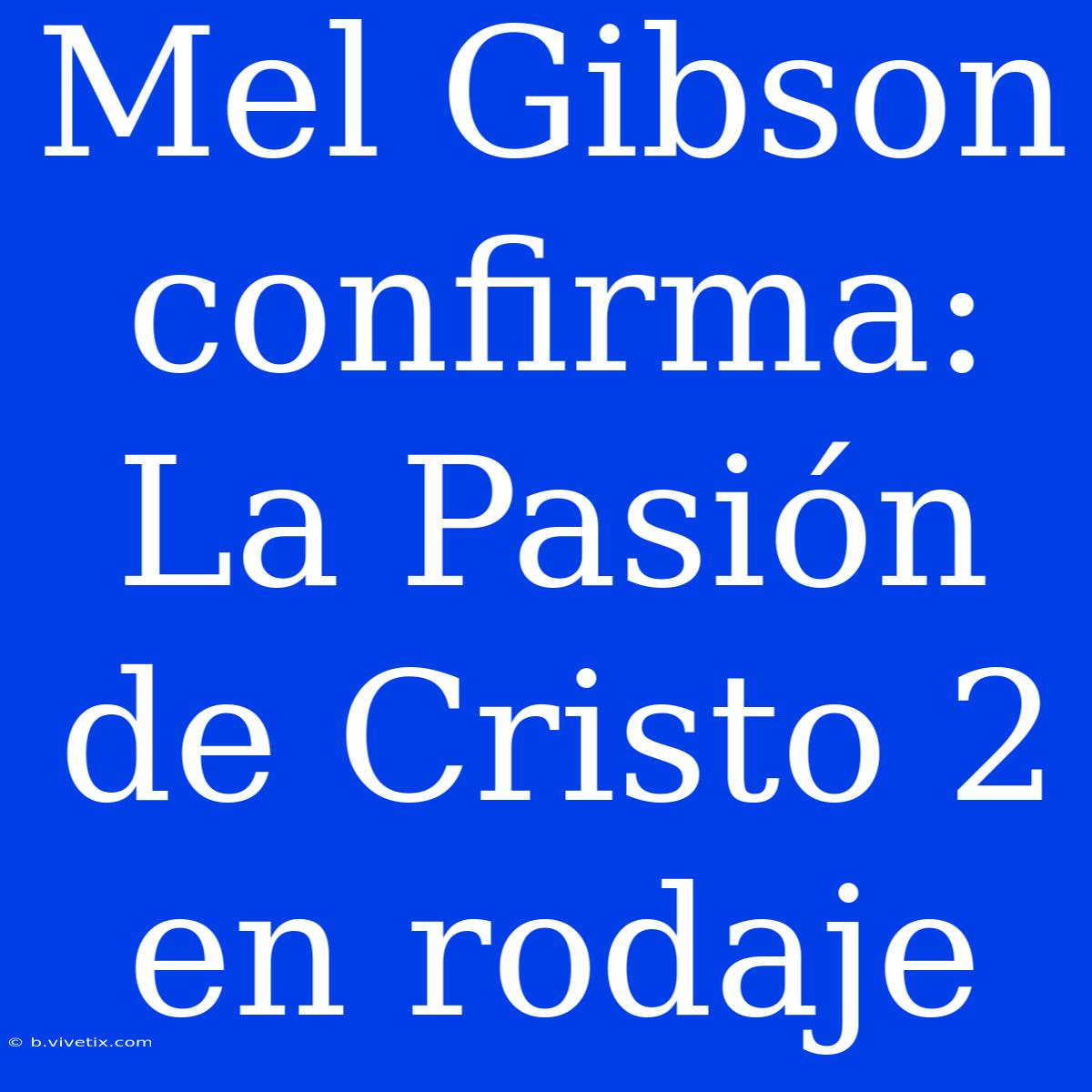 Mel Gibson Confirma: La Pasión De Cristo 2 En Rodaje