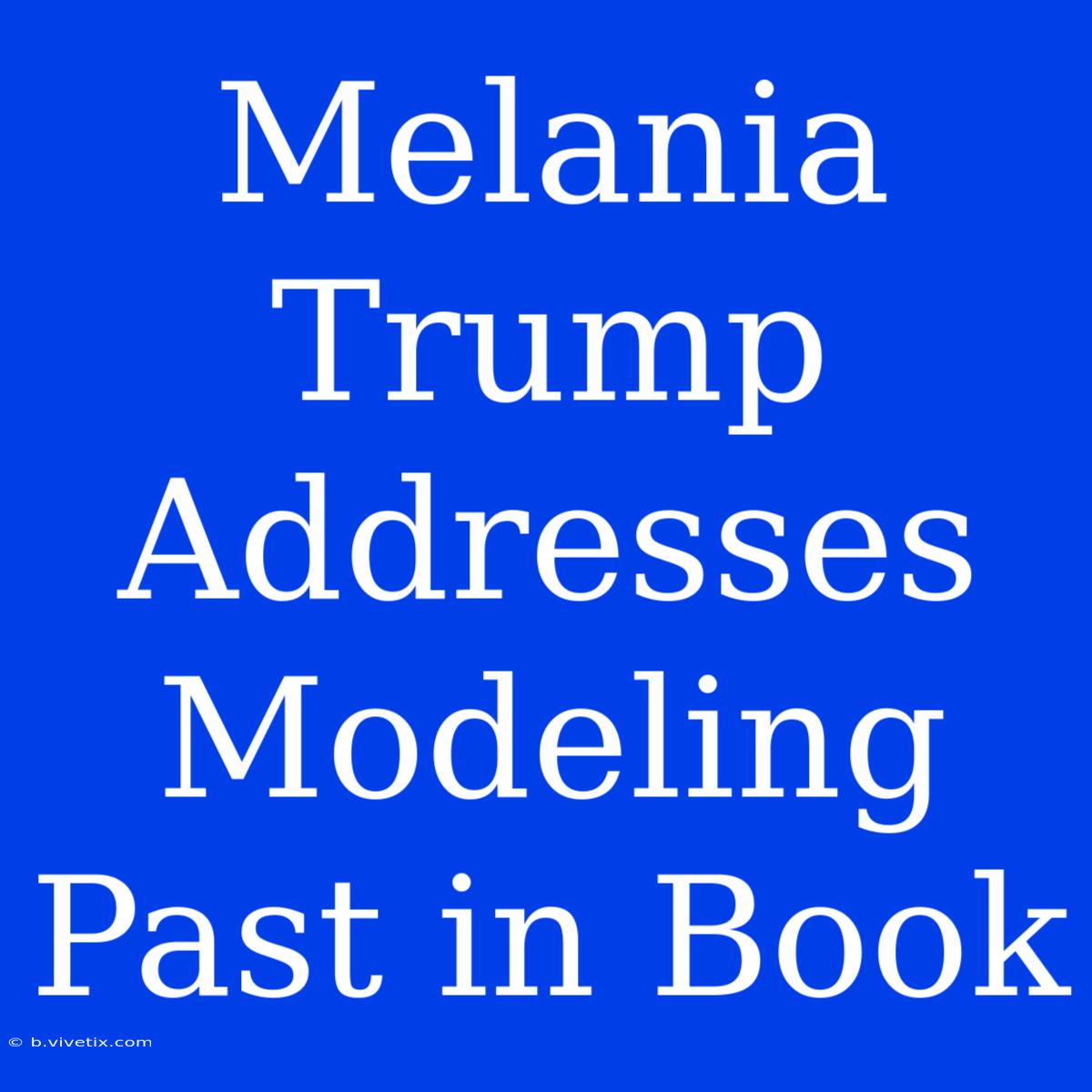 Melania Trump Addresses Modeling Past In Book