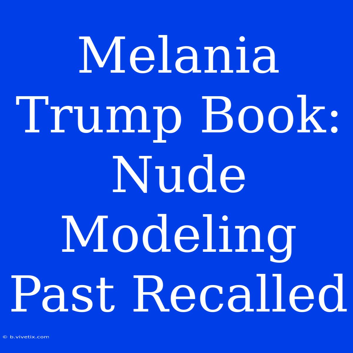 Melania Trump Book: Nude Modeling Past Recalled