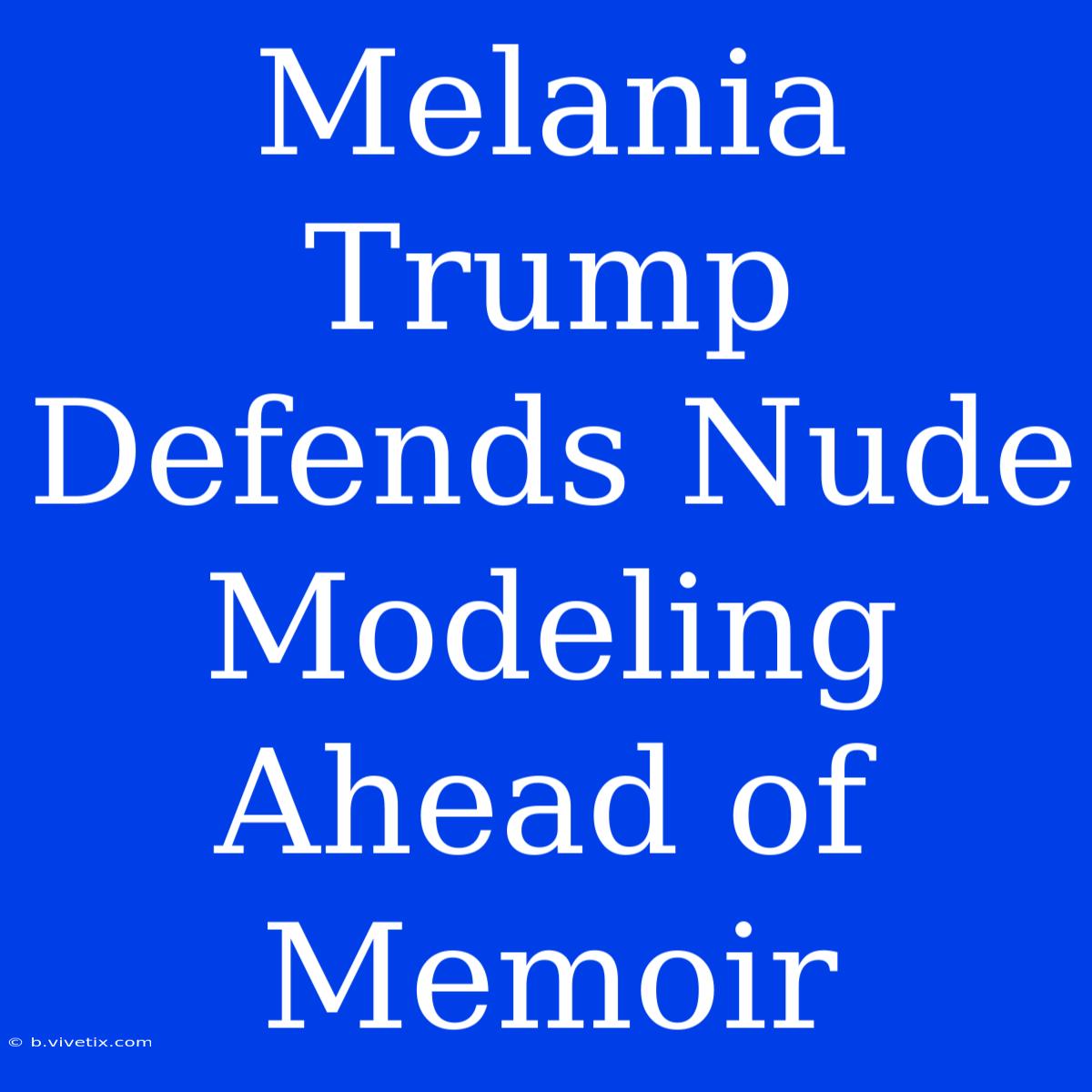 Melania Trump Defends Nude Modeling Ahead Of Memoir