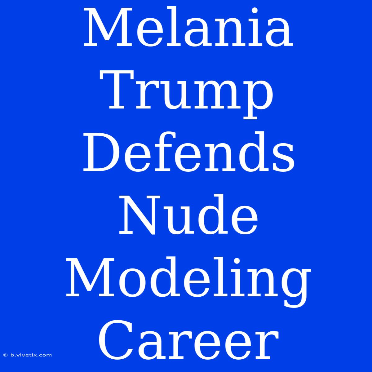 Melania Trump Defends Nude Modeling Career