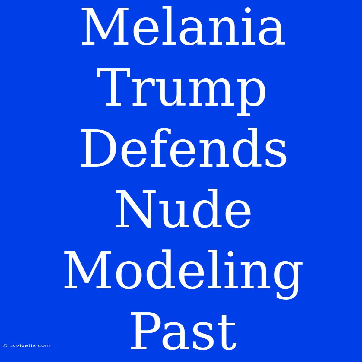 Melania Trump Defends Nude Modeling Past