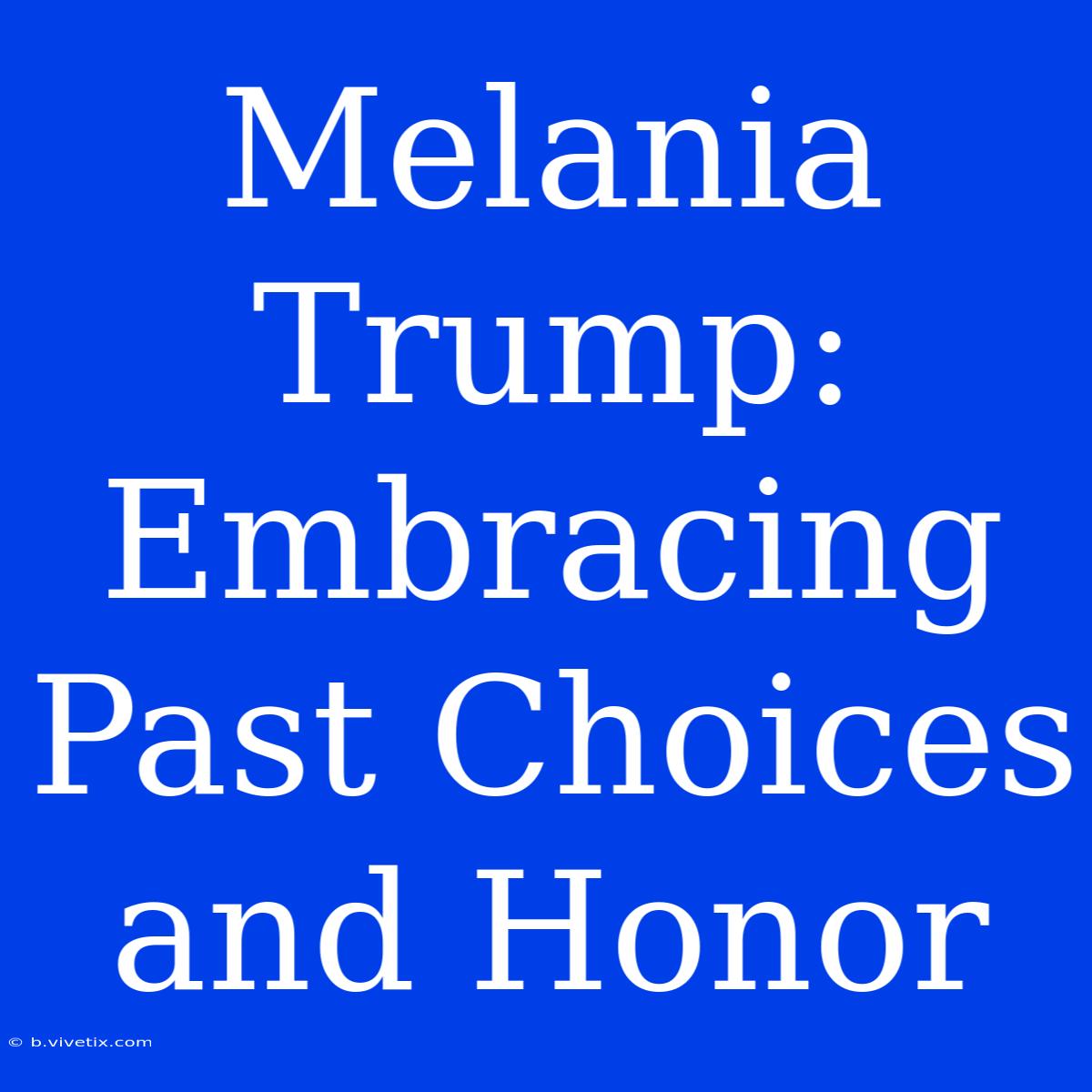 Melania Trump: Embracing Past Choices And Honor