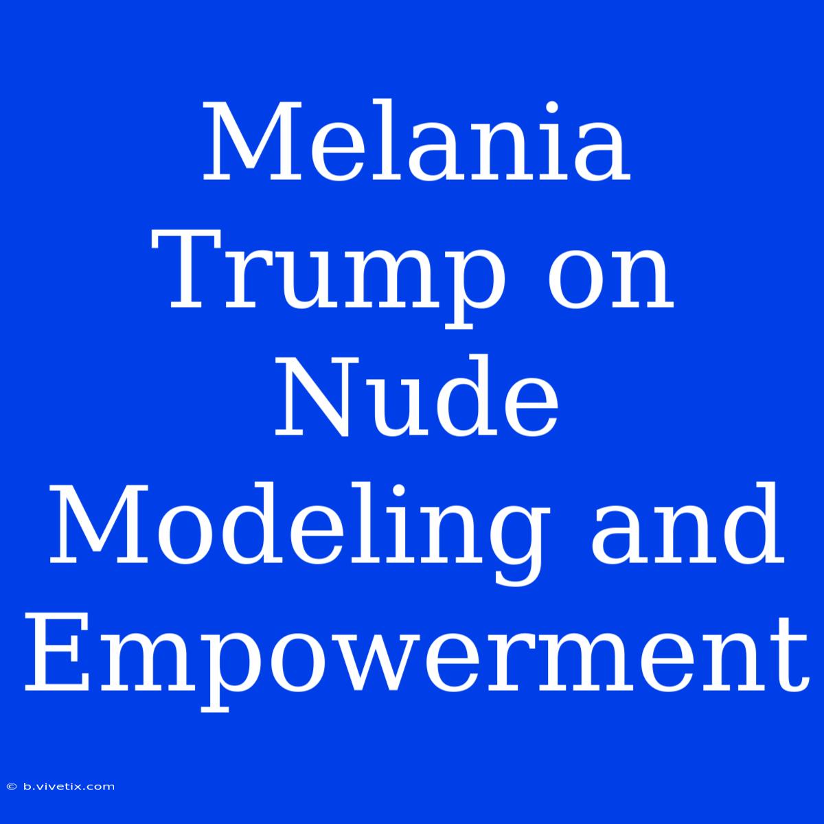 Melania Trump On Nude Modeling And Empowerment