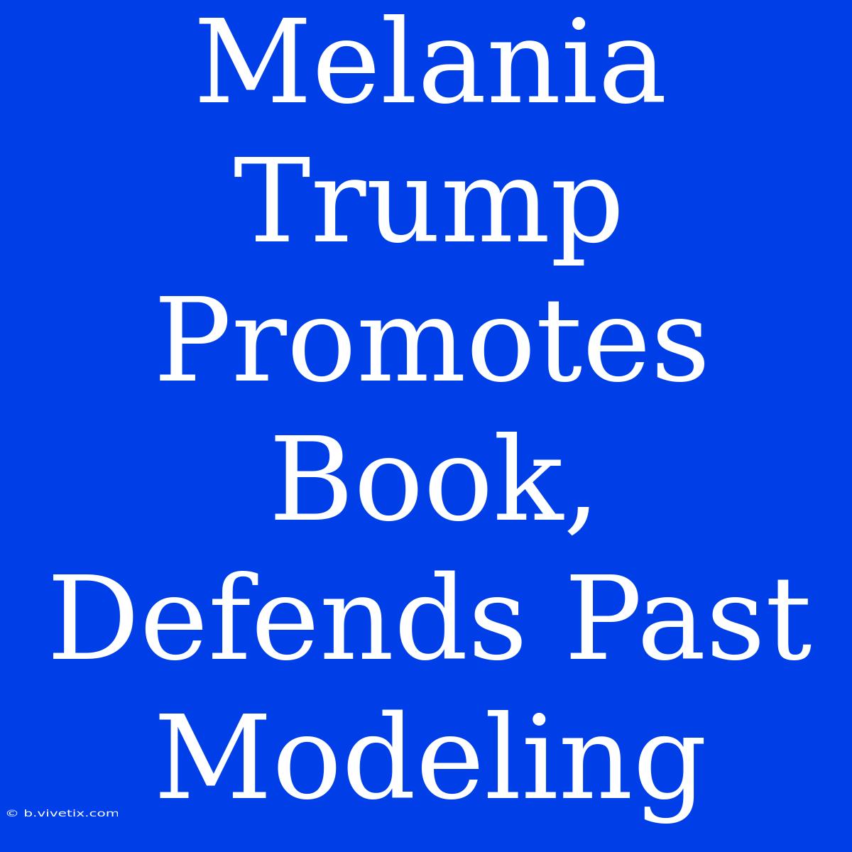 Melania Trump Promotes Book, Defends Past Modeling