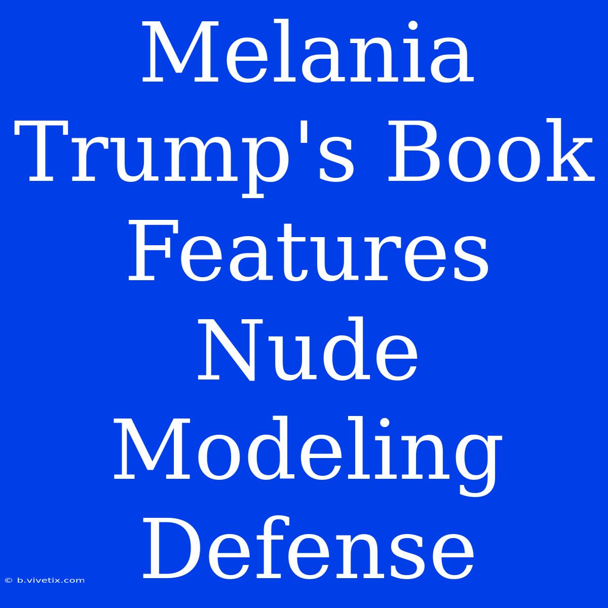 Melania Trump's Book Features Nude Modeling Defense