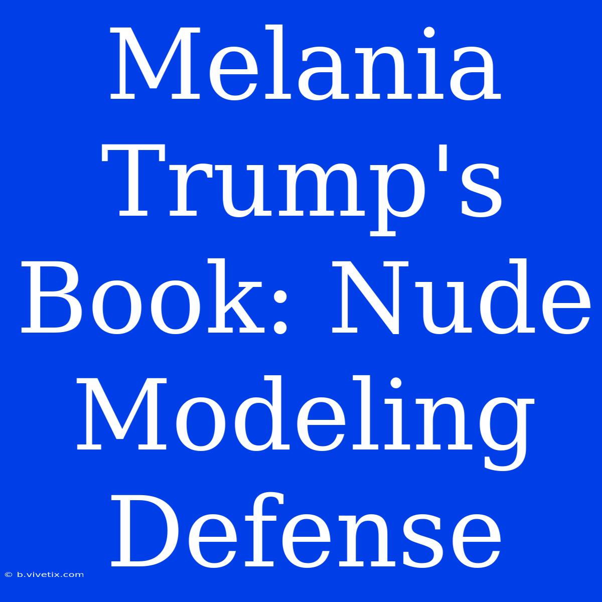 Melania Trump's Book: Nude Modeling Defense 