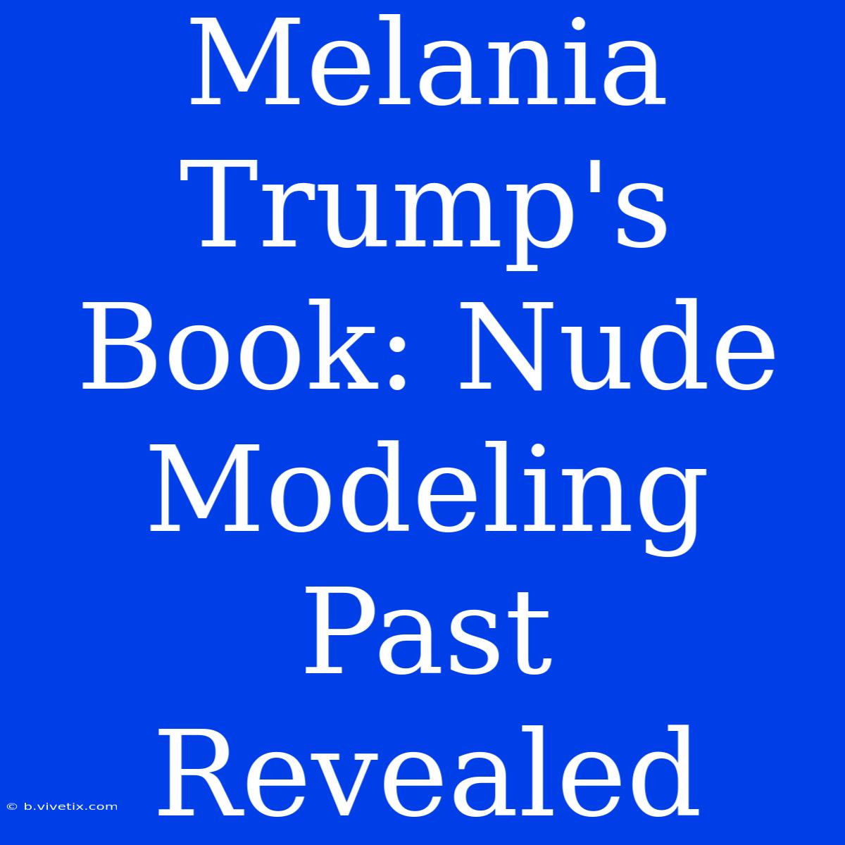 Melania Trump's Book: Nude Modeling Past Revealed