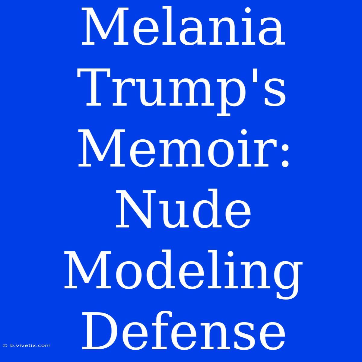 Melania Trump's Memoir: Nude Modeling Defense