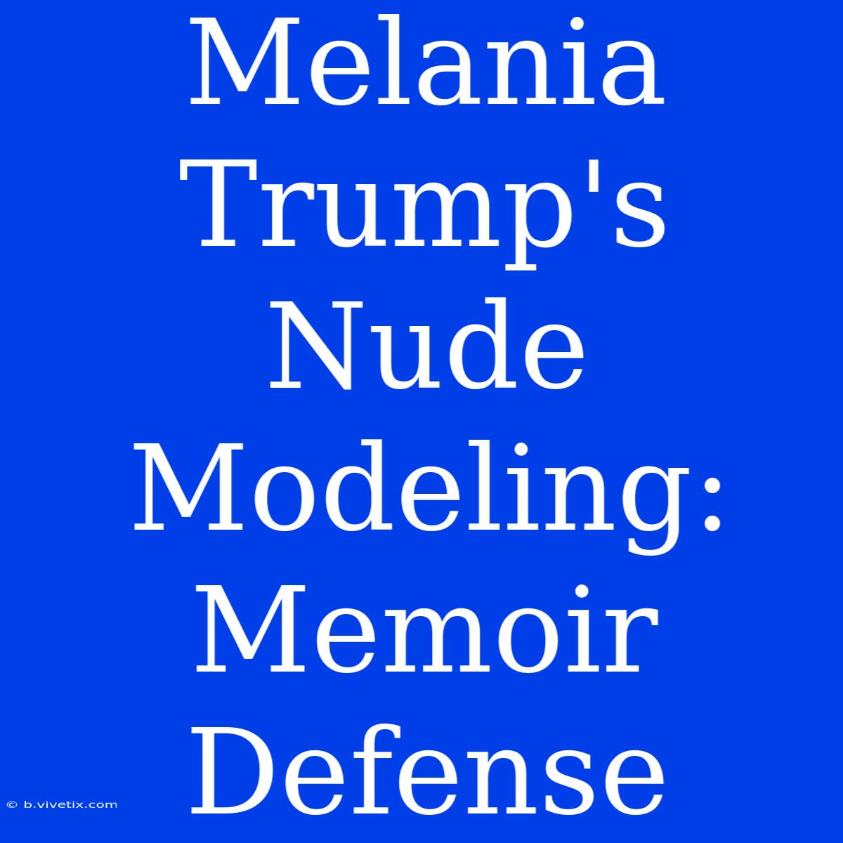 Melania Trump's Nude Modeling: Memoir Defense