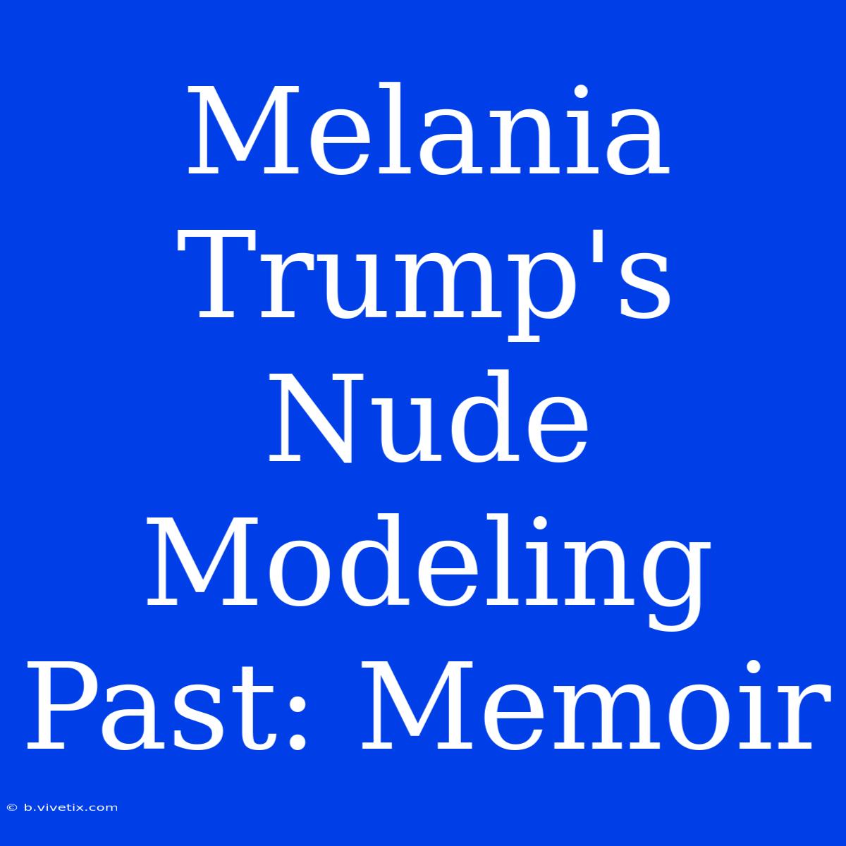 Melania Trump's Nude Modeling Past: Memoir