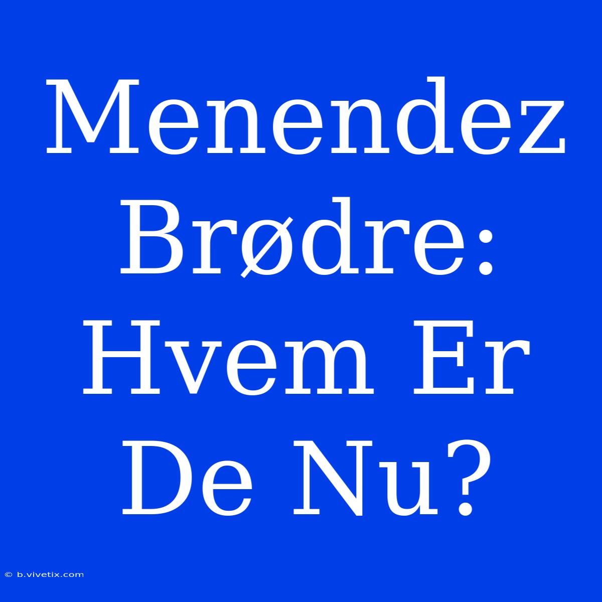 Menendez Brødre: Hvem Er De Nu?