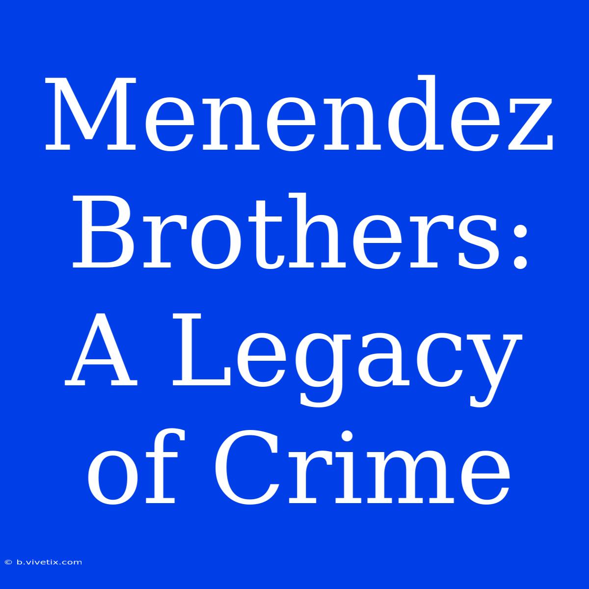 Menendez Brothers:  A Legacy Of Crime