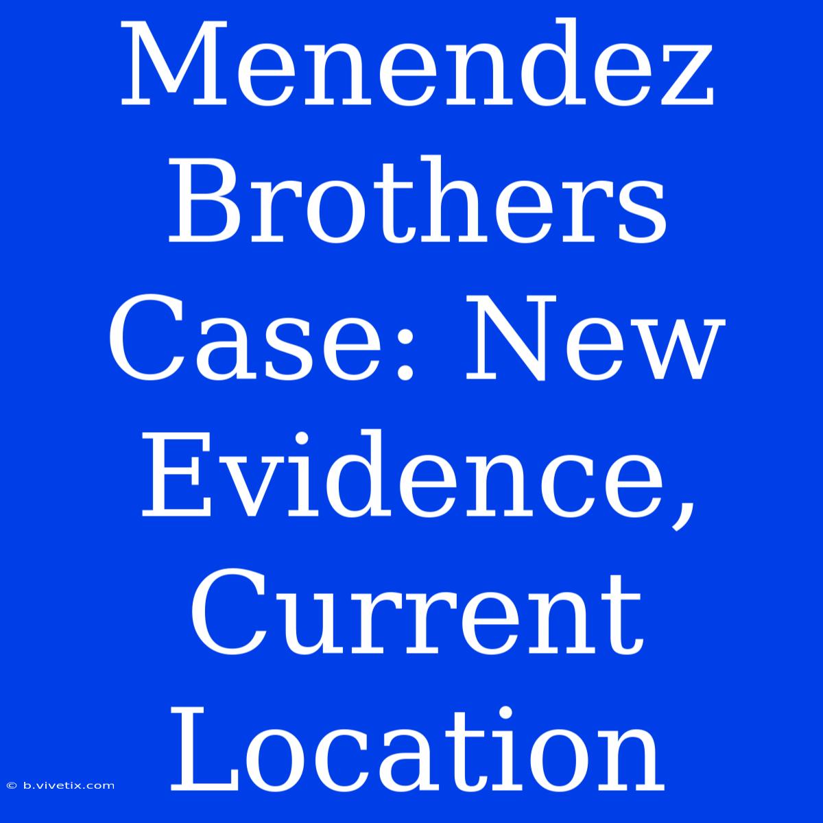 Menendez Brothers Case: New Evidence, Current Location