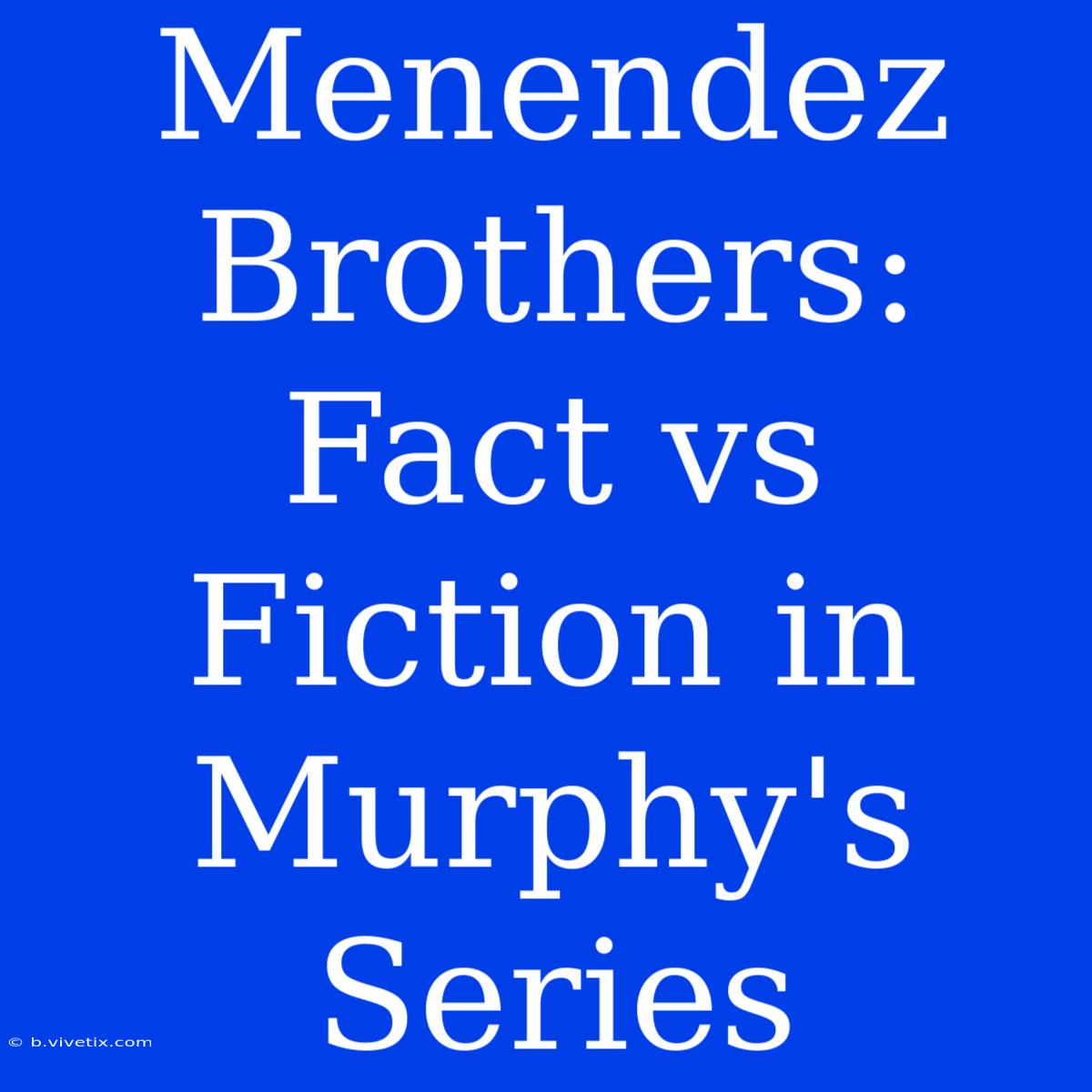 Menendez Brothers: Fact Vs Fiction In Murphy's Series