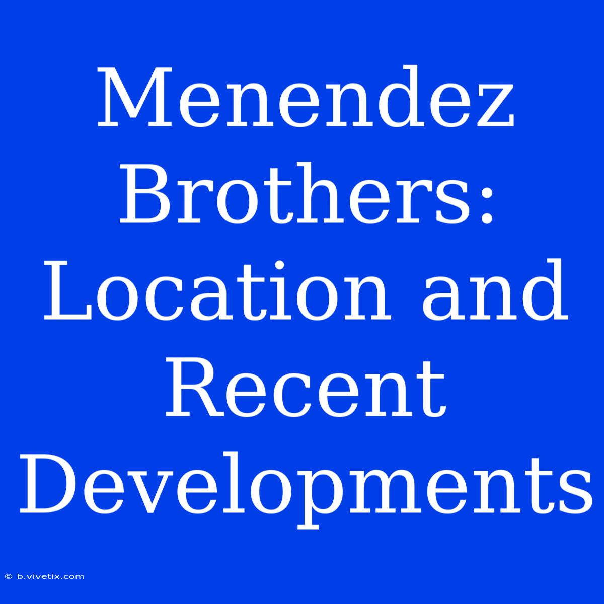 Menendez Brothers: Location And Recent Developments