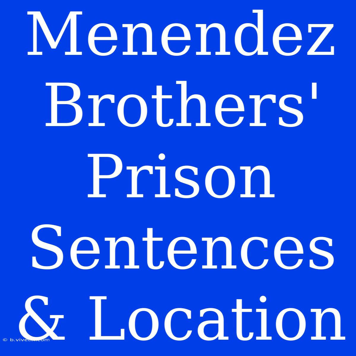 Menendez Brothers' Prison Sentences & Location