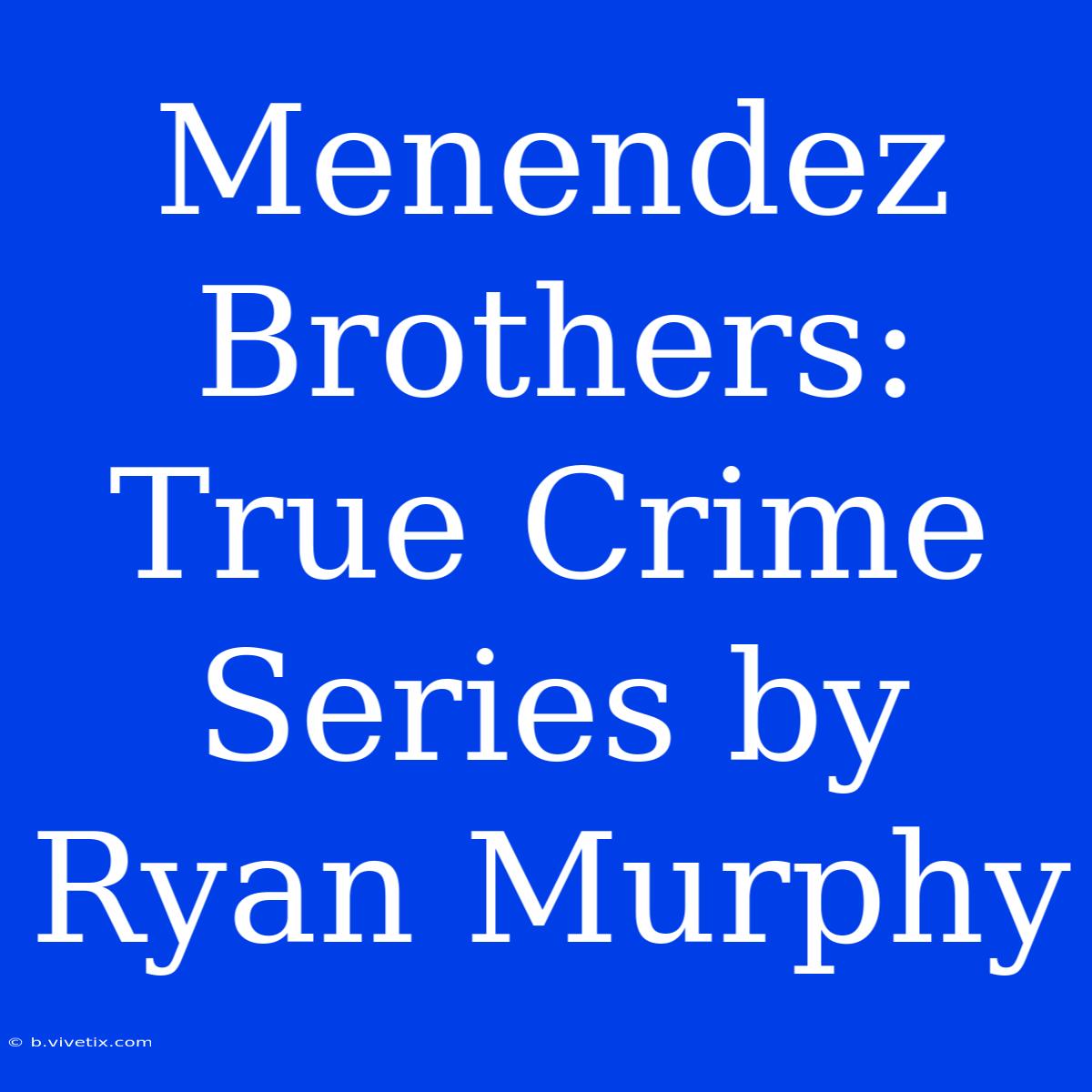 Menendez Brothers: True Crime Series By Ryan Murphy