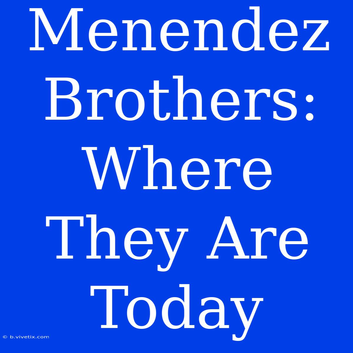 Menendez Brothers: Where They Are Today