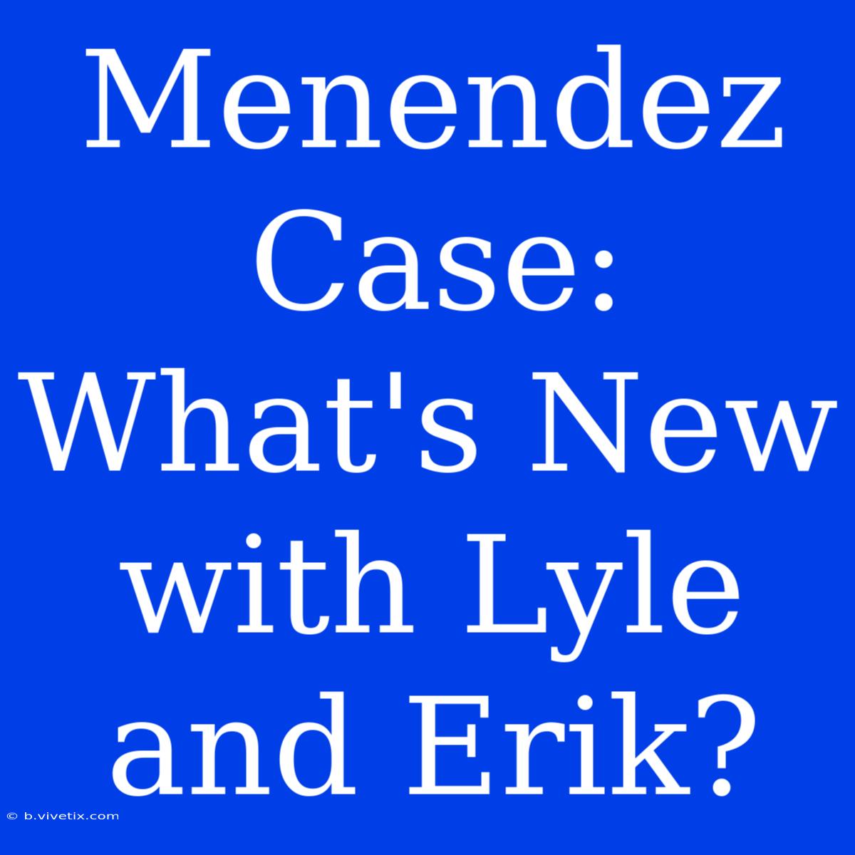 Menendez Case:  What's New With Lyle And Erik?