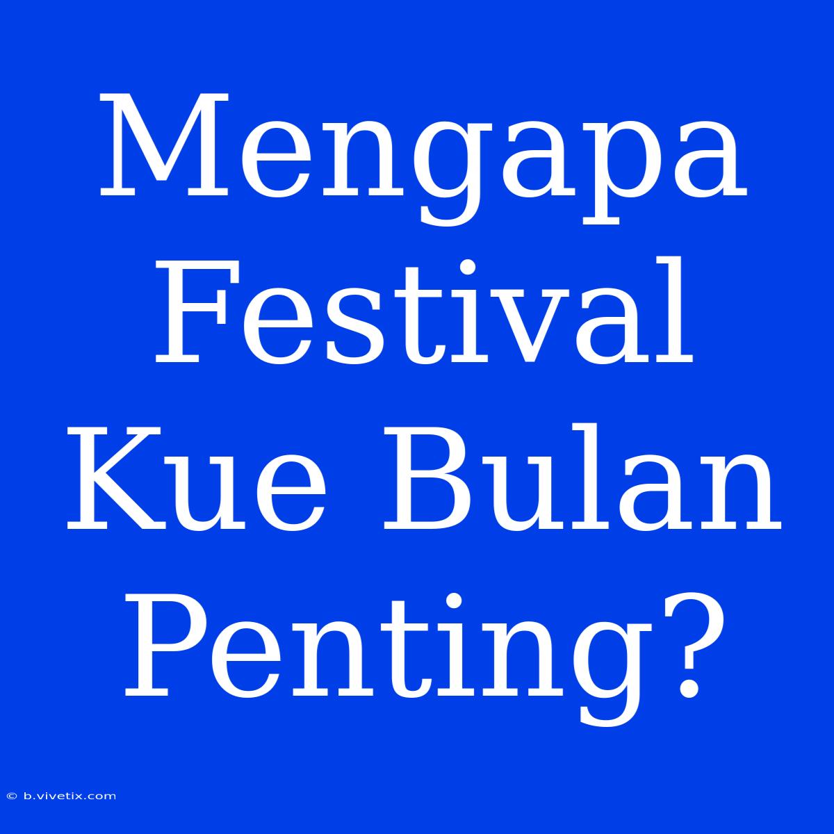 Mengapa Festival Kue Bulan Penting?