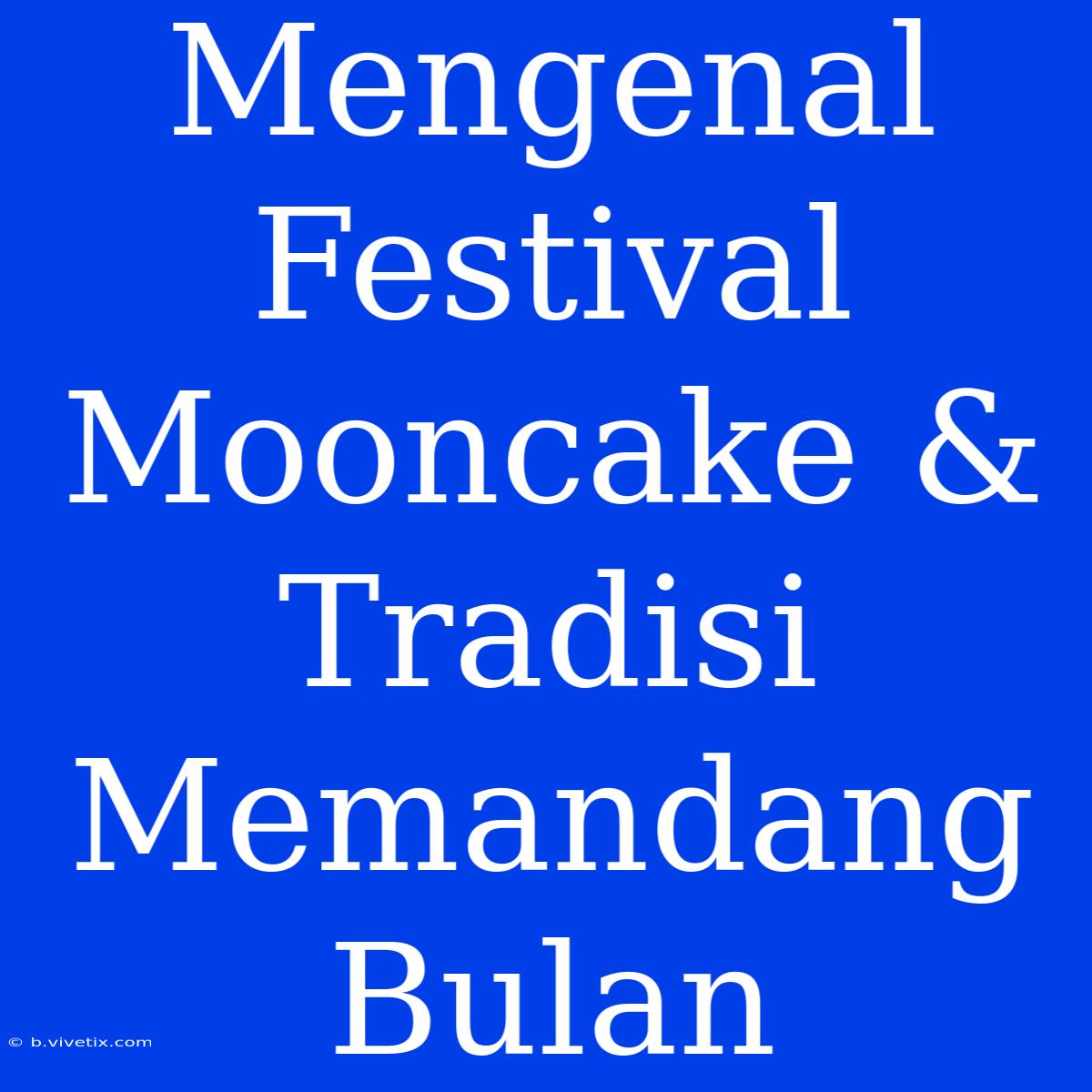 Mengenal Festival Mooncake & Tradisi Memandang Bulan