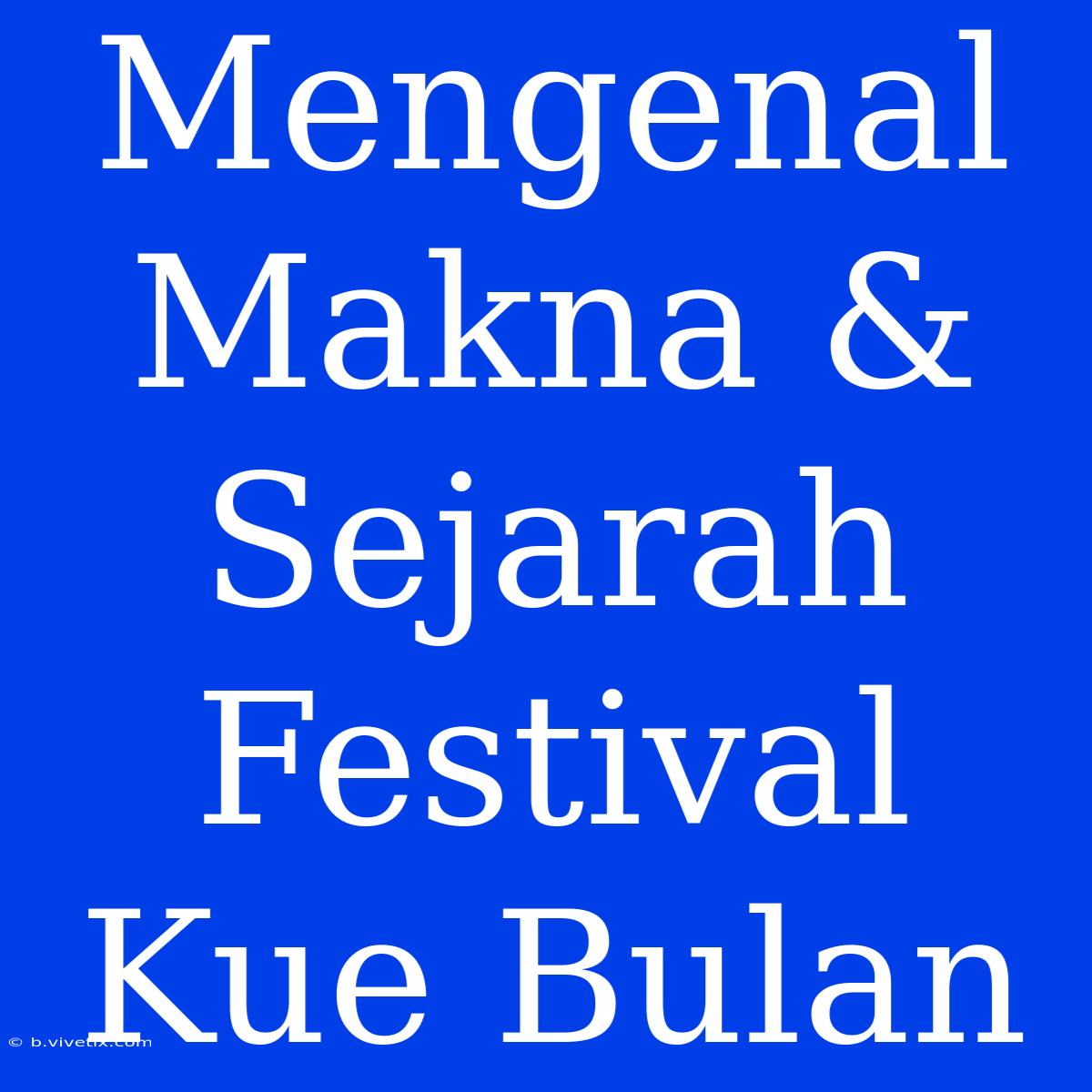 Mengenal Makna & Sejarah Festival Kue Bulan 