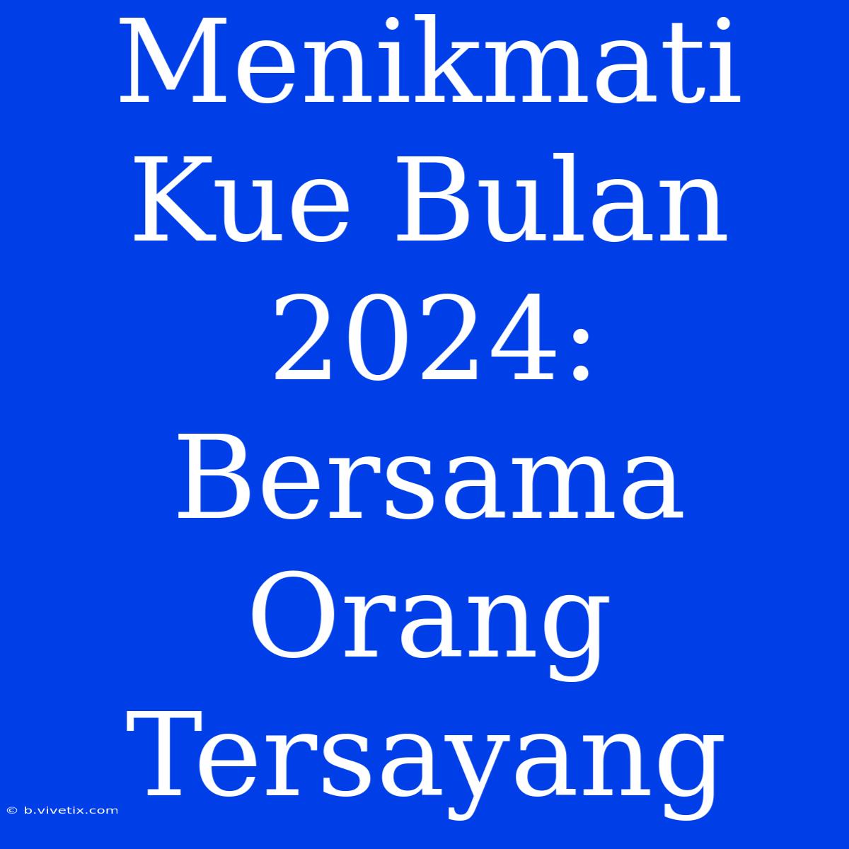 Menikmati Kue Bulan 2024: Bersama Orang Tersayang