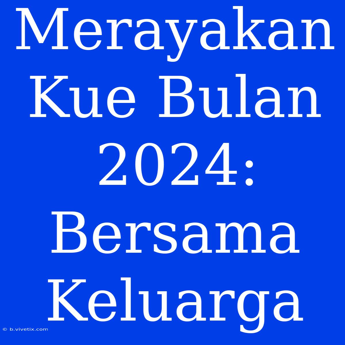 Merayakan Kue Bulan 2024: Bersama Keluarga