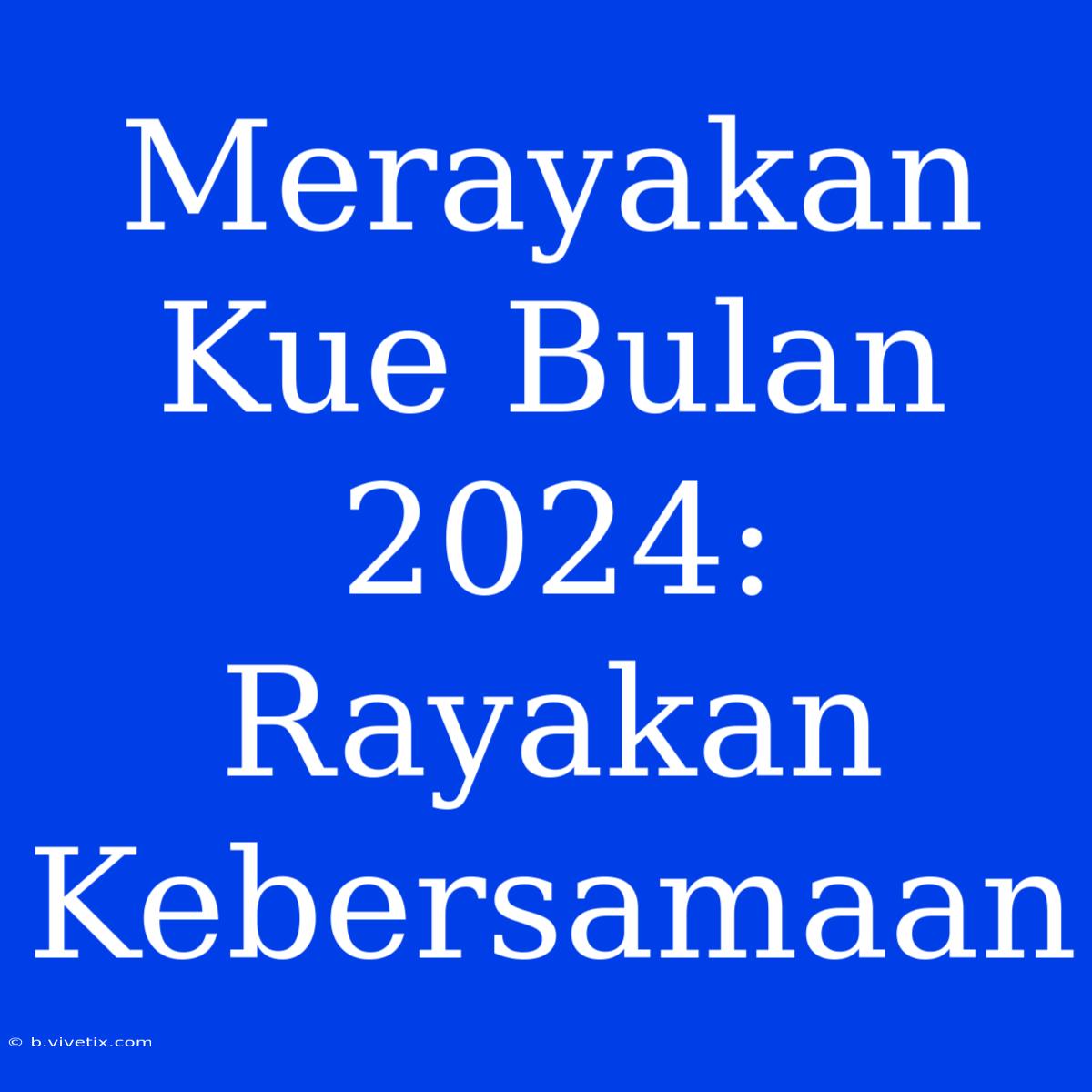 Merayakan Kue Bulan 2024: Rayakan Kebersamaan