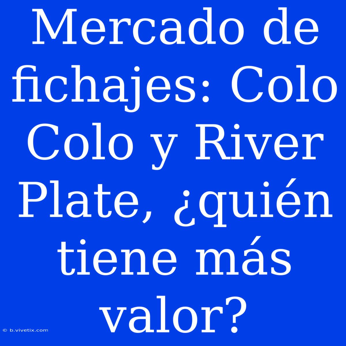 Mercado De Fichajes: Colo Colo Y River Plate, ¿quién Tiene Más Valor?