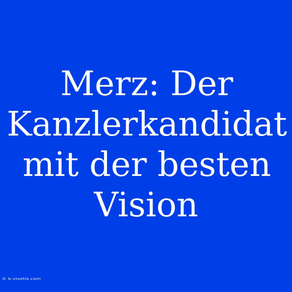 Merz: Der Kanzlerkandidat Mit Der Besten Vision