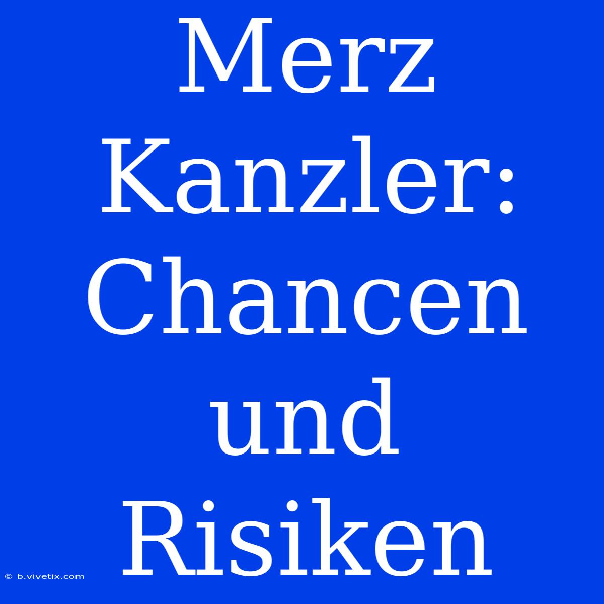 Merz Kanzler: Chancen Und Risiken